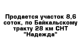 Продается участок 8,6 соток, по Байкальскому тракту 28 км СНТ “Надежда“ 